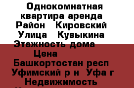 Однокомнатная квартира аренда › Район ­ Кировский › Улица ­ Кувыкина › Этажность дома ­ 9 › Цена ­ 11 000 - Башкортостан респ., Уфимский р-н, Уфа г. Недвижимость » Квартиры аренда   . Башкортостан респ.